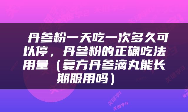 丹参粉一天吃一次多久可以停，丹参粉的正确吃法用量（复方丹参滴丸能长期服用吗） 