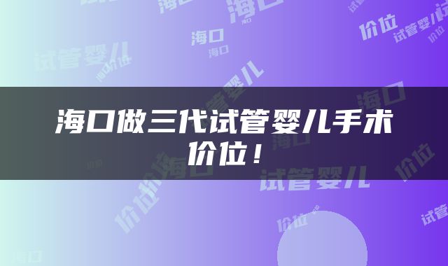 海口做三代试管婴儿手术价位！