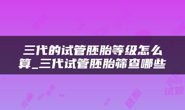 三代的试管胚胎等级怎么算_三代试管胚胎筛查哪些