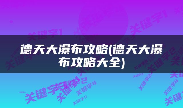 德天大瀑布攻略(德天大瀑布攻略大全)