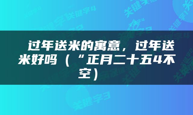  过年送米的寓意，过年送米好吗（“正月二十五4不空） 