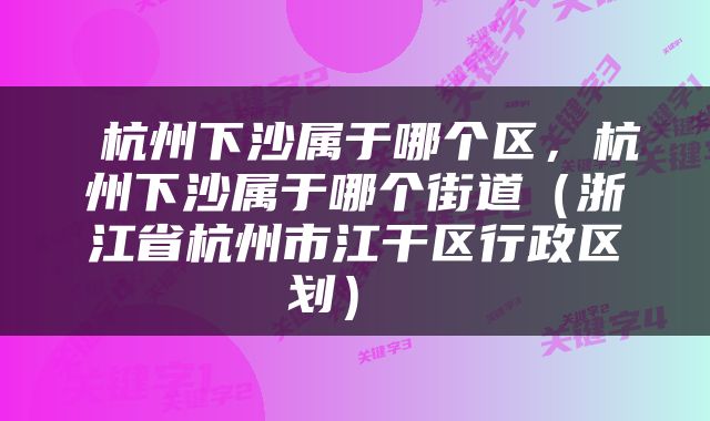  杭州下沙属于哪个区，杭州下沙属于哪个街道（浙江省杭州市江干区行政区划） 