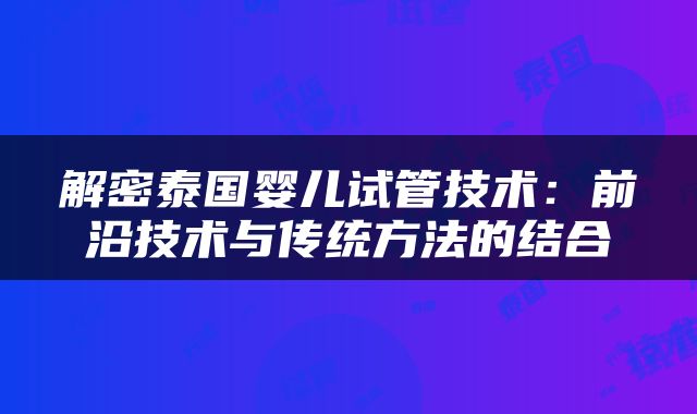解密泰国婴儿试管技术：前沿技术与传统方法的结合