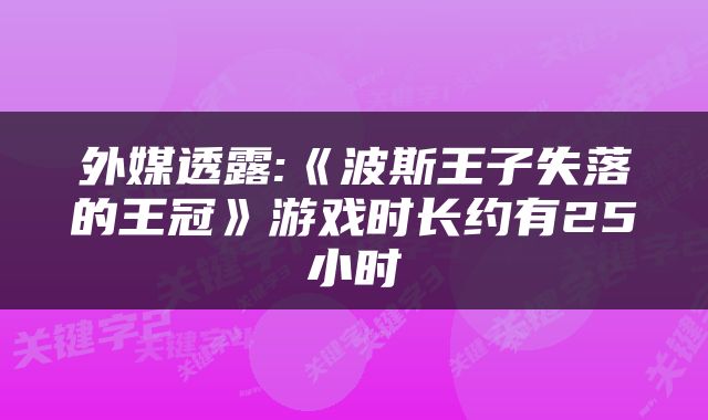 外媒透露:《波斯王子失落的王冠》游戏时长约有25小时