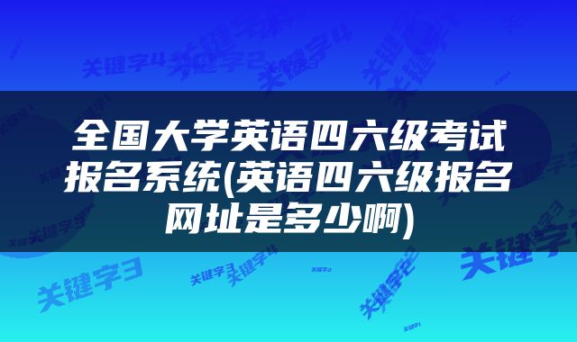 全国大学英语四六级考试报名系统(英语四六级报名网址是多少啊)