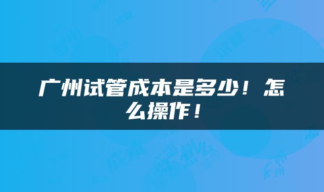 广州试管成本是多少！怎么操作！