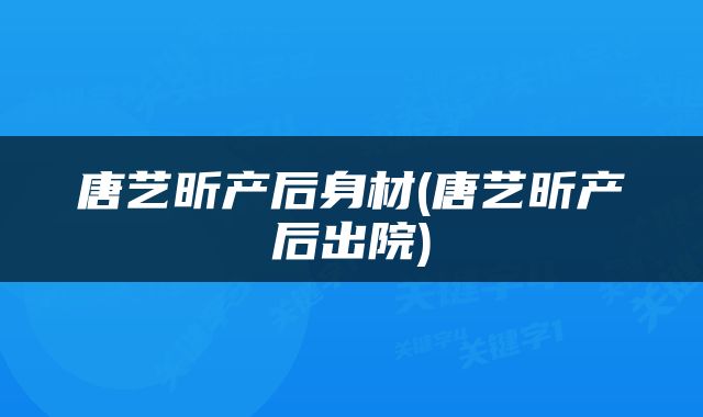 唐艺昕产后身材(唐艺昕产后出院)