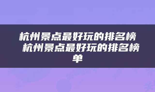 杭州景点最好玩的排名榜 杭州景点最好玩的排名榜单