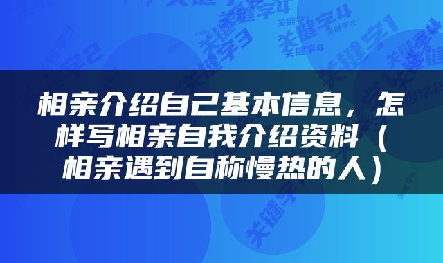 相亲介绍自己基本信息，怎样写相亲自我介绍资料（相亲遇到自称慢热的人）
