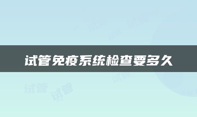 试管免疫系统检查要多久
