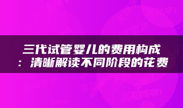 三代试管婴儿的费用构成：清晰解读不同阶段的花费