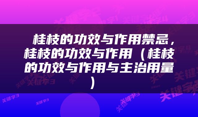  桂枝的功效与作用禁忌，桂枝的功效与作用（桂枝的功效与作用与主治用量） 