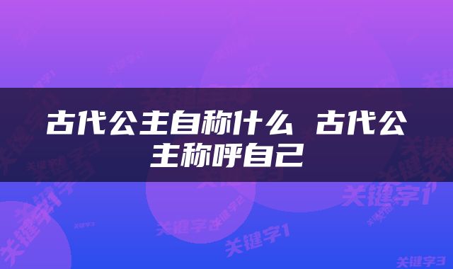 古代公主自称什么 古代公主称呼自己