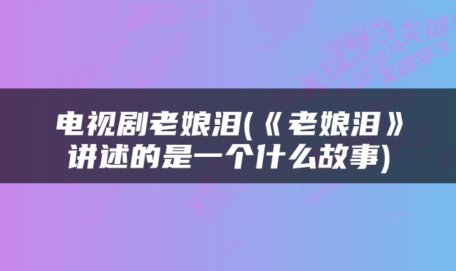 电视剧老娘泪(《老娘泪》讲述的是一个什么故事)
