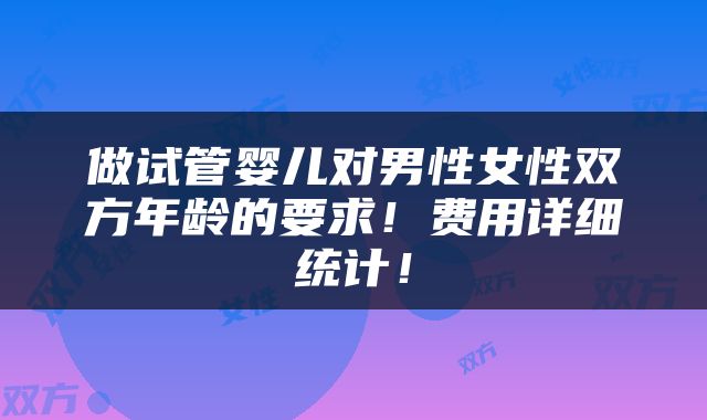 做试管婴儿对男性女性双方年龄的要求！费用详细统计！