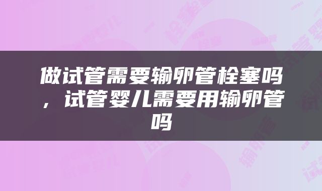 做试管需要输卵管栓塞吗，试管婴儿需要用输卵管吗