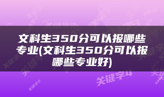 文科生350分可以报哪些专业(文科生350分可以报哪些专业好)