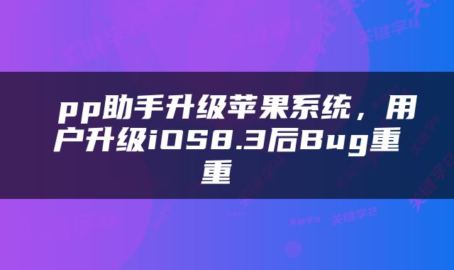  pp助手升级苹果系统，用户升级iOS8.3后Bug重重 