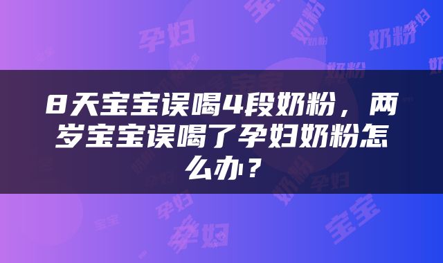 8天宝宝误喝4段奶粉，两岁宝宝误喝了孕妇奶粉怎么办？