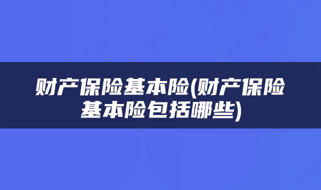 财产保险基本险(财产保险基本险包括哪些)