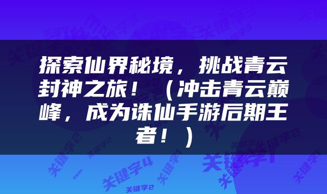探索仙界秘境，挑战青云封神之旅！（冲击青云巅峰，成为诛仙手游后期王者！）