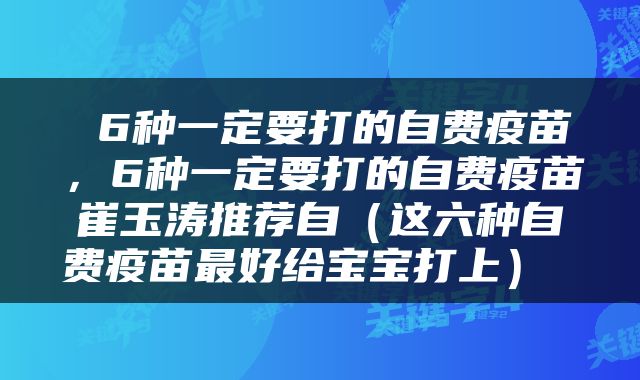  6种一定要打的自费疫苗，6种一定要打的自费疫苗崔玉涛推荐自（这六种自费疫苗最好给宝宝打上） 