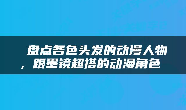  盘点各色头发的动漫人物，跟墨镜超搭的动漫角色 
