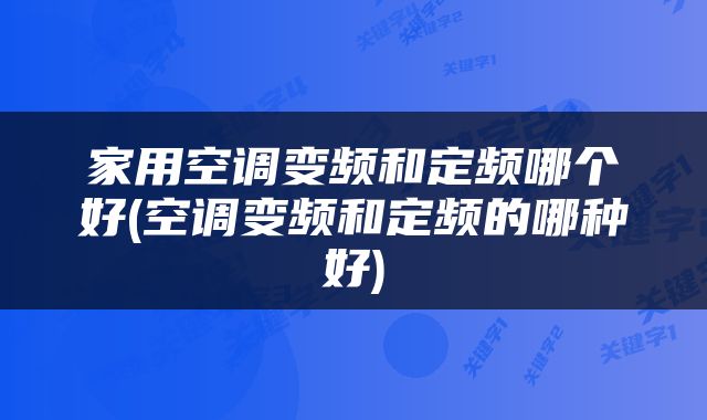 家用空调变频和定频哪个好(空调变频和定频的哪种好)