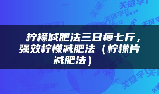  柠檬减肥法三日瘦七斤，强效柠檬减肥法（柠檬片减肥法） 