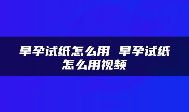 早孕试纸怎么用 早孕试纸怎么用视频