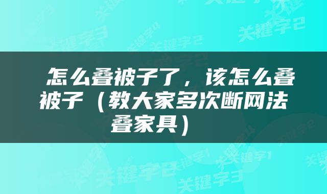  怎么叠被子了，该怎么叠被子（教大家多次断网法叠家具） 