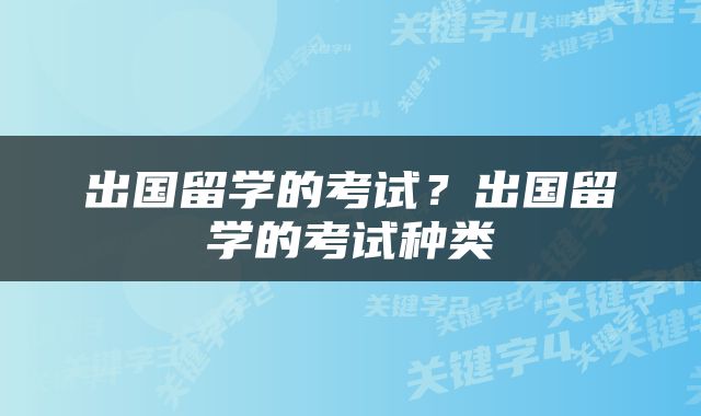 出国留学的考试？出国留学的考试种类