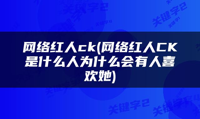 网络红人ck(网络红人CK是什么人为什么会有人喜欢她)