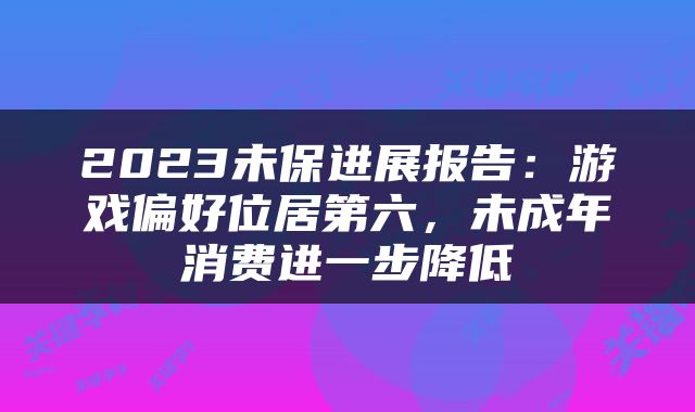 2023未保进展报告：游戏偏好位居第六，未成年消费进一步降低