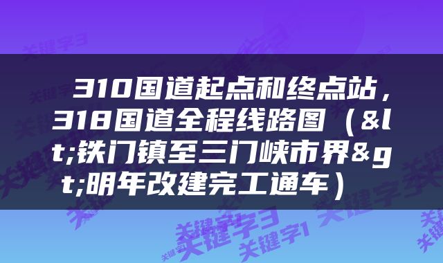  310国道起点和终点站，318国道全程线路图（<铁门镇至三门峡市界>明年改建完工通车） 