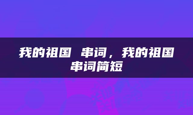 我的祖国 串词，我的祖国串词简短