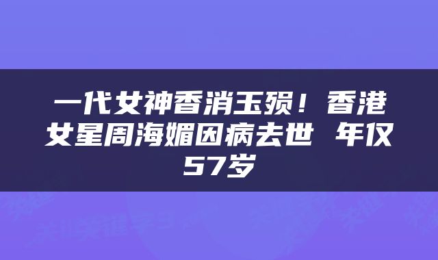 一代女神香消玉殒！香港女星周海媚因病去世 年仅57岁