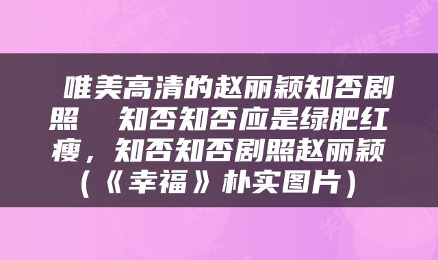  唯美高清的赵丽颖知否剧照  知否知否应是绿肥红瘦，知否知否剧照赵丽颖（《幸福》朴实图片） 