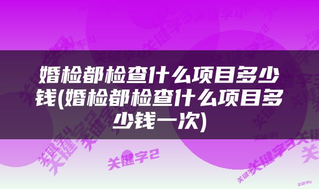 婚检都检查什么项目多少钱(婚检都检查什么项目多少钱一次)