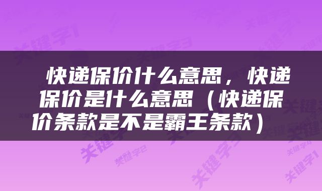  快递保价什么意思，快递保价是什么意思（快递保价条款是不是霸王条款） 