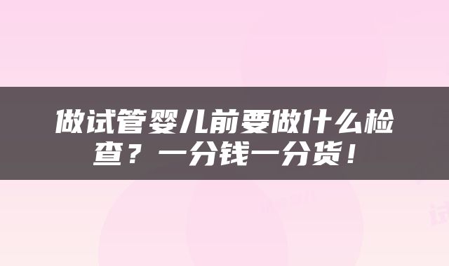 做试管婴儿前要做什么检查？一分钱一分货！
