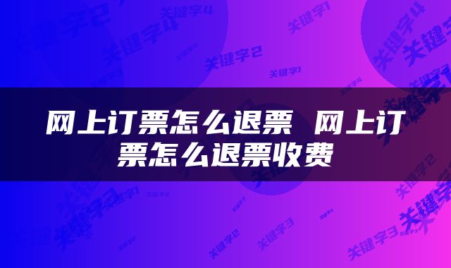 网上订票怎么退票 网上订票怎么退票收费