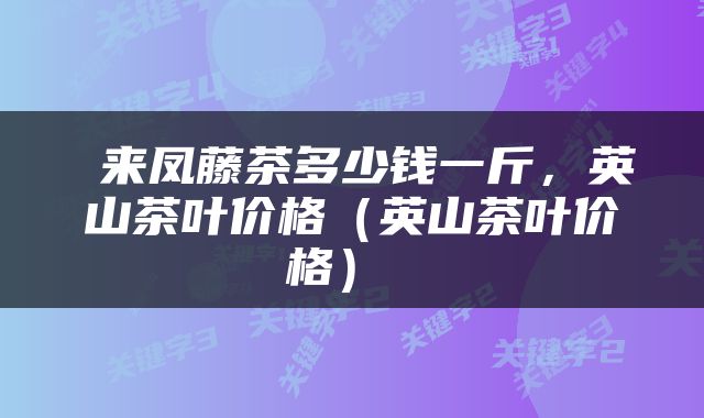  来凤藤茶多少钱一斤，英山茶叶价格（英山茶叶价格） 