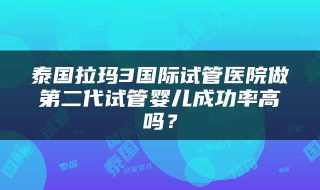 泰国拉玛3国际试管医院做第二代试管婴儿成功率高吗？