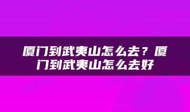 厦门到武夷山怎么去？厦门到武夷山怎么去好