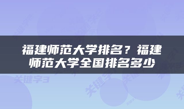 福建师范大学排名？福建师范大学全国排名多少