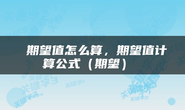  期望值怎么算，期望值计算公式（期望） 