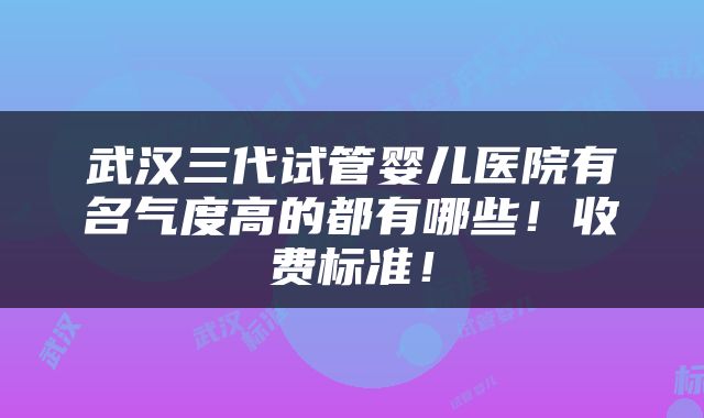 武汉三代试管婴儿医院有名气度高的都有哪些！收费标准！
