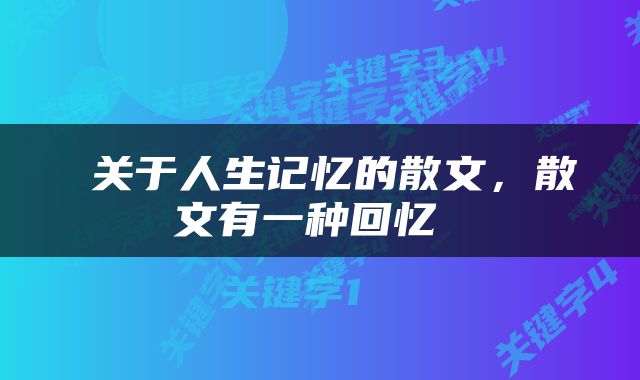  关于人生记忆的散文，散文有一种回忆 