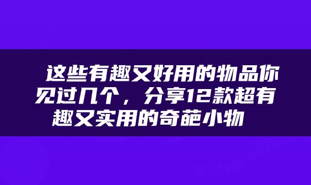  这些有趣又好用的物品你见过几个，分享12款超有趣又实用的奇葩小物 